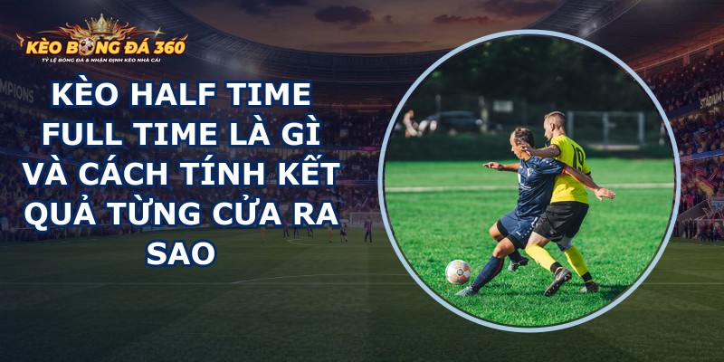 Kèo Half Time Full Time Là Gì