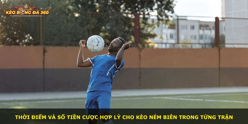 Thời điểm và số tiền cược hợp lý cho kèo ném biên trong từng trận