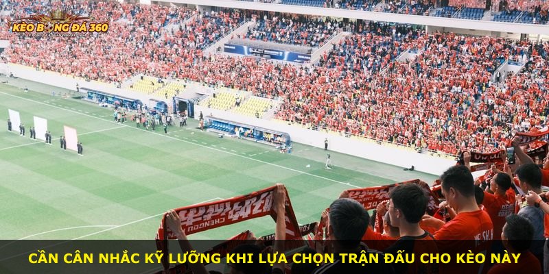 Cần cân nhắc kỹ lưỡng khi lựa chọn trận đấu cho kèo này