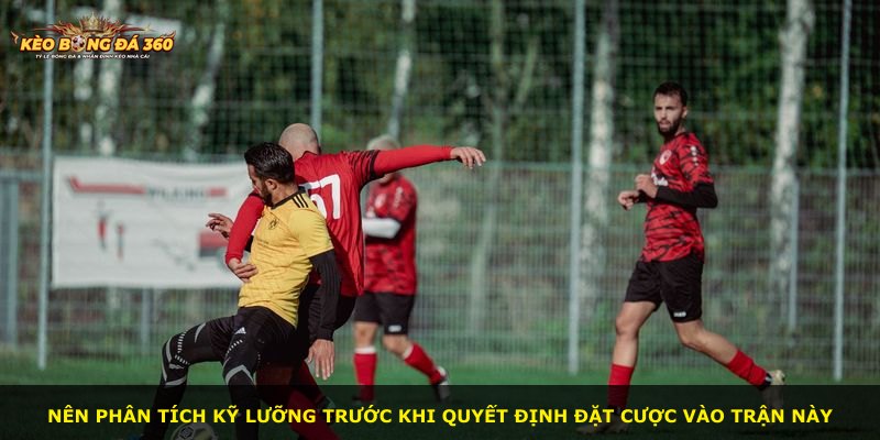 Nên phân tích kỹ lưỡng trước khi quyết định đặt cược vào trận này