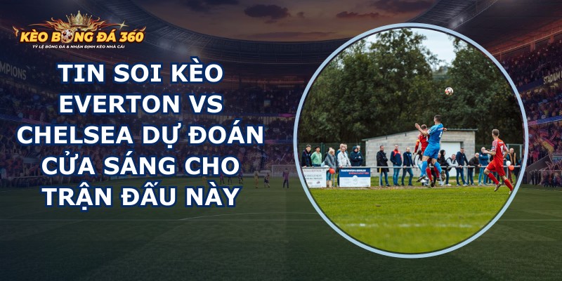 tin soi kèo Everton vs Chelsea